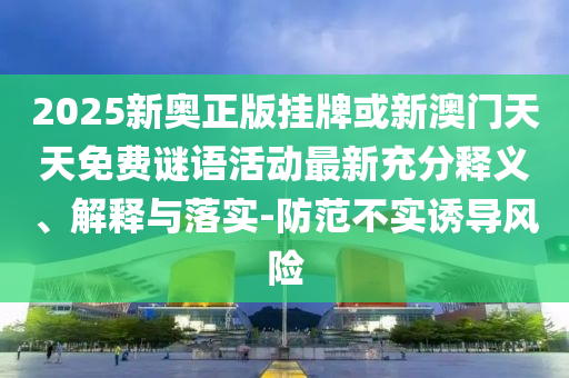 2025新奧正版掛牌或新澳門天天免費謎語活動最新充分釋義、解釋與落實-防范不實誘導風險